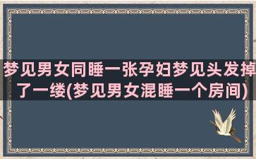 梦见男女同睡一张孕妇梦见头发掉了一缕(梦见男女混睡一个房间)