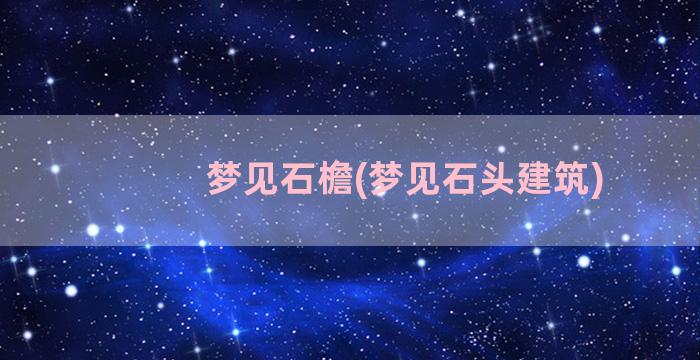 梦见石檐(梦见石头建筑)