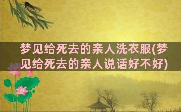 梦见给死去的亲人洗衣服(梦见给死去的亲人说话好不好)