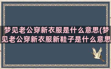 梦见老公穿新衣服是什么意思(梦见老公穿新衣服新鞋子是什么意思)