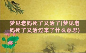 梦见老妈死了又活了(梦见老妈死了又活过来了什么意思)