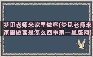 梦见老师来家里做客(梦见老师来家里做客是怎么回事第一星座网)