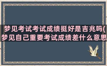 梦见考试考试成绩挺好是吉兆吗(梦见自己重要考试成绩差什么意思)