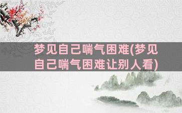 梦见自己喘气困难(梦见自己喘气困难让别人看)