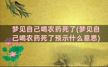 梦见自己喝农药死了(梦见自己喝农药死了预示什么意思)