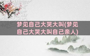 梦见自己大哭大叫(梦见自己大哭大叫自己亲人)