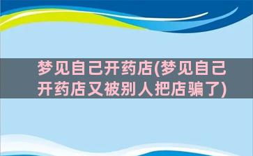 梦见自己开药店(梦见自己开药店又被别人把店骗了)