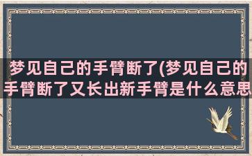 梦见自己的手臂断了(梦见自己的手臂断了又长出新手臂是什么意思)