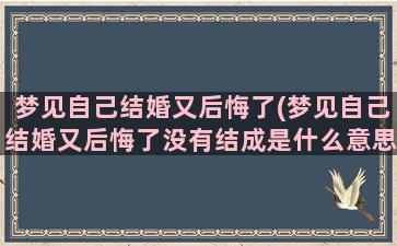 梦见自己结婚又后悔了(梦见自己结婚又后悔了没有结成是什么意思)