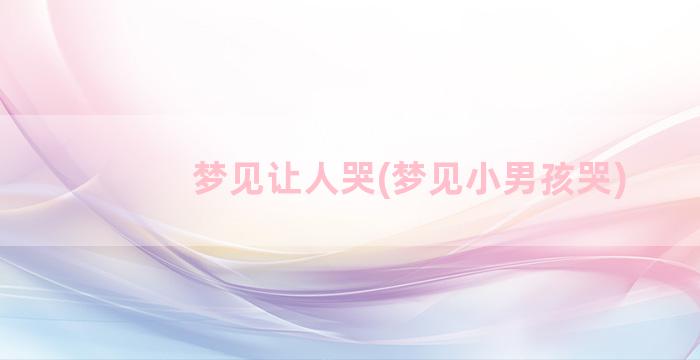 梦见让人哭(梦见小男孩哭)