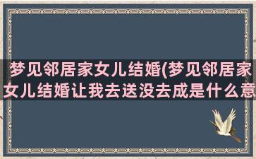 梦见邻居家女儿结婚(梦见邻居家女儿结婚让我去送没去成是什么意思)