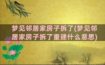 梦见邻居家房子拆了(梦见邻居家房子拆了重建什么意思)