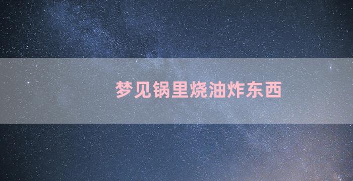 梦见锅里烧油炸东西