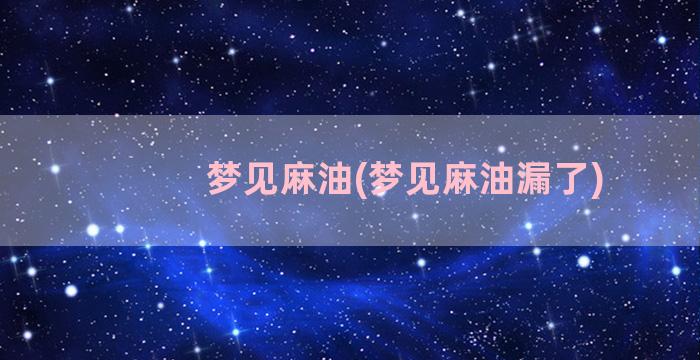 梦见麻油(梦见麻油漏了)