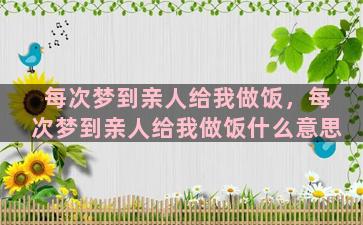 每次梦到亲人给我做饭，每次梦到亲人给我做饭什么意思