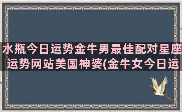 水瓶今日运势金牛男最佳配对星座运势网站美国神婆(金牛女今日运势新浪)