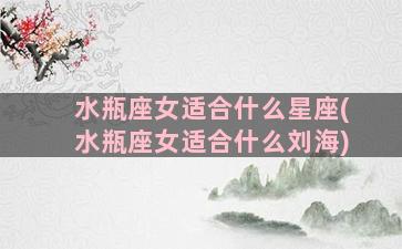 水瓶座女适合什么星座(水瓶座女适合什么刘海)