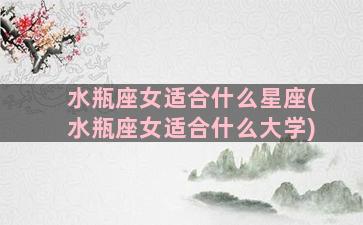 水瓶座女适合什么星座(水瓶座女适合什么大学)