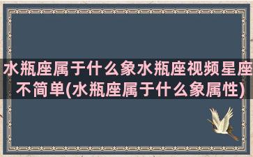 水瓶座属于什么象水瓶座视频星座不简单(水瓶座属于什么象属性)