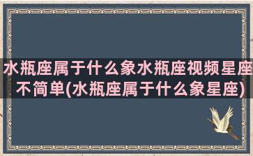 水瓶座属于什么象水瓶座视频星座不简单(水瓶座属于什么象星座)