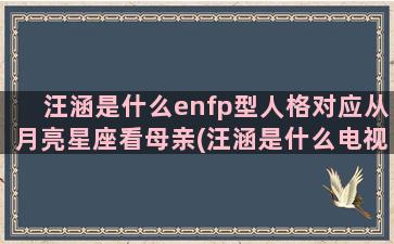 汪涵是什么enfp型人格对应从月亮星座看母亲(汪涵是什么电视剧)