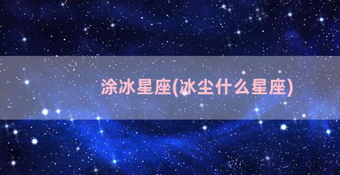 涂冰星座(冰尘什么星座)