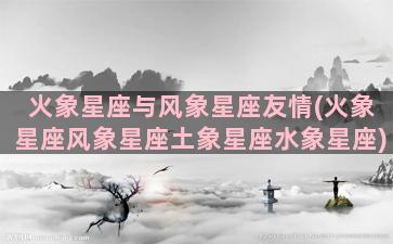 火象星座与风象星座友情(火象星座风象星座土象星座水象星座)