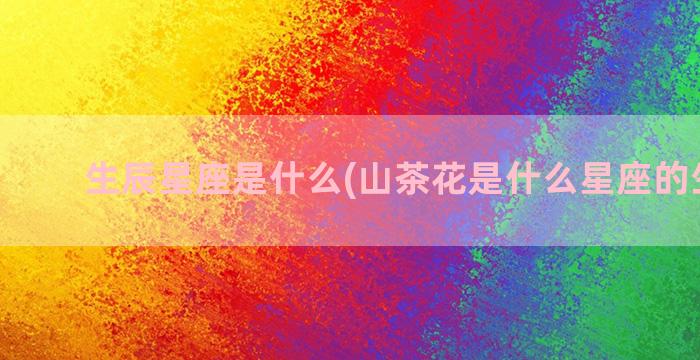 生辰星座是什么(山茶花是什么星座的生辰花)