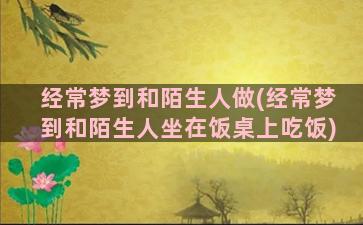 经常梦到和陌生人做(经常梦到和陌生人坐在饭桌上吃饭)