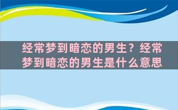 经常梦到暗恋的男生？经常梦到暗恋的男生是什么意思