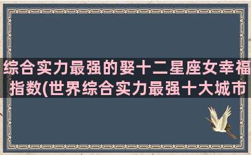 综合实力最强的娶十二星座女幸福指数(世界综合实力最强十大城市)