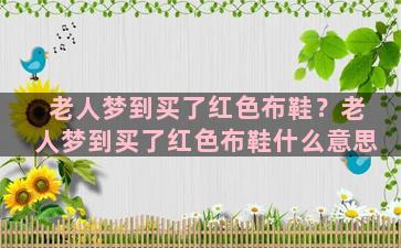 老人梦到买了红色布鞋？老人梦到买了红色布鞋什么意思