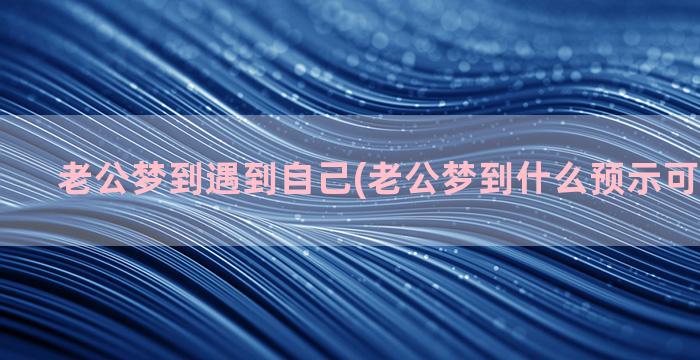 老公梦到遇到自己(老公梦到什么预示可能要怀孕)