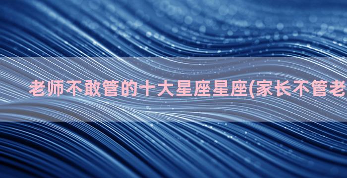 老师不敢管的十大星座星座(家长不管老师不敢管)