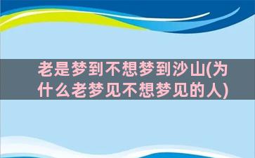 老是梦到不想梦到沙山(为什么老梦见不想梦见的人)