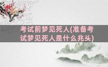 考试前梦见死人(准备考试梦见死人是什么兆头)