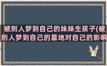 被别人梦到自己的妹妹生孩子(被别人梦到自己的墓地对自己的影响有多大)