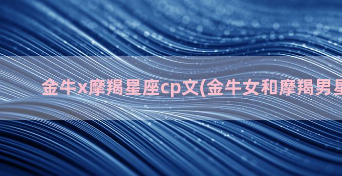 金牛x摩羯星座cp文(金牛女和摩羯男星座最配)