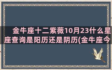 金牛座十二紫薇10月23什么星座查询是阳历还是阴历(金牛座今日运势最新紫薇)