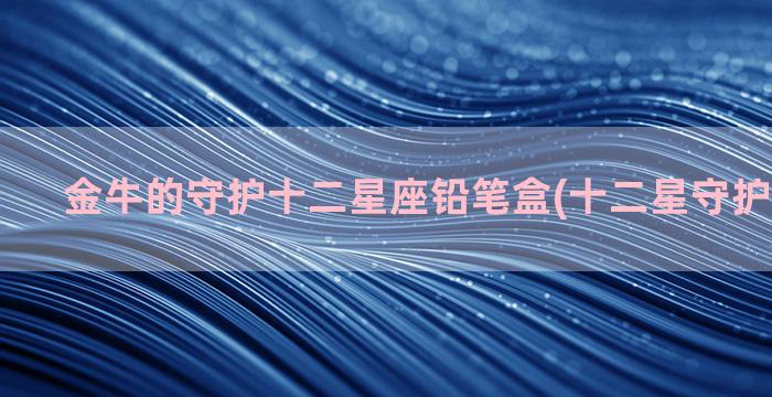 金牛的守护十二星座铅笔盒(十二星守护神兽图片)