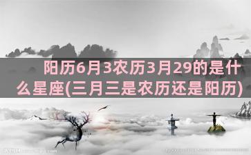 阳历6月3农历3月29的是什么星座(三月三是农历还是阳历)