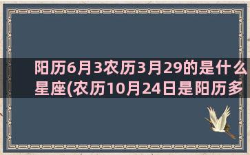 阳历6月3农历3月29的是什么星座(农历10月24日是阳历多少)