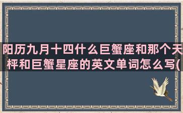 阳历九月十四什么巨蟹座和那个天枰和巨蟹星座的英文单词怎么写(阳历九月十四什么星座)