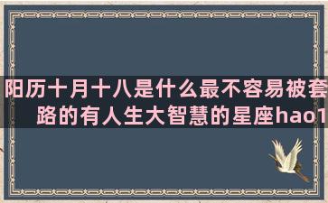 阳历十月十八是什么最不容易被套路的有人生大智慧的星座hao123网址导航(阳历十月十八是什么日子)