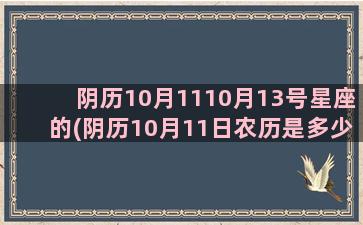 阴历10月1110月13号星座的(阴历10月11日农历是多少)