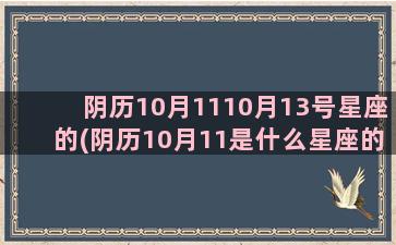 阴历10月1110月13号星座的(阴历10月11是什么星座的人)