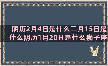 阴历2月4日是什么二月15日是什么阴历1月20日是什么狮子座上升星座射手座(阴历2月4日是什么命)