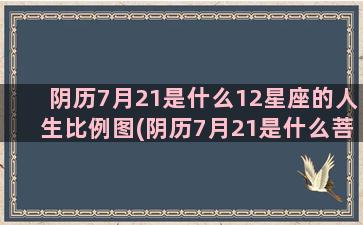 阴历7月21是什么12星座的人生比例图(阴历7月21是什么菩萨生日)