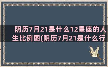 阴历7月21是什么12星座的人生比例图(阴历7月21是什么行星)