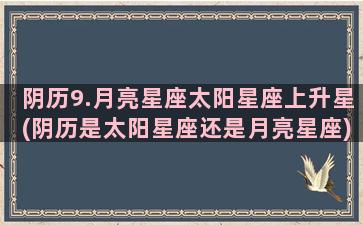 阴历9.月亮星座太阳星座上升星(阴历是太阳星座还是月亮星座)